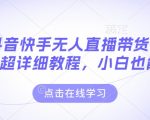 最新抖音快手无人直播带货玩法，超详细教程，小白也能学