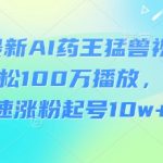 3月最新AI药王猛兽视频玩法，轻松100W播放，简单快速涨粉起号10w+