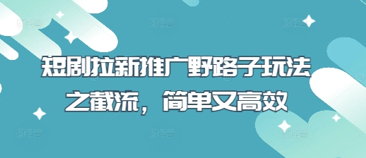 短剧拉新推广野路子玩法之截流，简单又高效