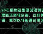 25年最新短剧原创混剪的思路及剪辑实操，这样剪辑，就可以轻松通过原创