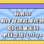利用Ai制作食物微雕视频，国风流量密码，单日变现数张