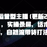 打造运营型主播(更新25年4月)，实操录屏，话术拆解，自然流带货打法