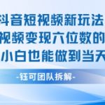 抖音短视频新玩法,23条视频变现六位数,0基础小白也能做到当天出单 抖音短视频新玩法,23条视频变现六位数,0基础小白也能做到当天出单