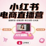 小红书电商直播营，直播带货+店铺运营+笔记运营=全电商