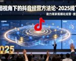 云图视角下的抖音经营方法论,2025线下课,助力商家规模化经营,提效经营(录音+字幕) 云图视角下的抖音经营方法论,2025线下课,助力商家规模化经营,提效经营(录音+字幕)