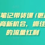 小红书笔记带货课(更新25年9月)流量电商新机会，抓住小红书的流量红利