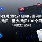 小红书虚拟产品同行案例拆解,至少拆解100个同行成功案例 小红书虚拟产品同行案例拆解,至少拆解100个同行成功案例