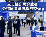 三步搞定展会成交,外贸展会全流程成交sop 三步搞定展会成交,外贸展会全流程成交sop
