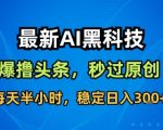 最新AI黑科技撸头条收益软件,无需指令,原创度直接拉满,每日稳定收益3张【揭秘】 最新AI黑科技撸头条收益软件,无需指令,原创度直接拉满,每日稳定收益3张【揭秘】