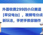 外面收费299的小众赛道【早安电台】,视频号分成新玩法,手把手教你制作 外面收费299的小众赛道【早安电台】,视频号分成新玩法,手把手教你制作