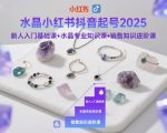 水晶小红书抖音起号2025，新人入门基础课+水晶专业知识课+销售知识进阶课