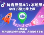 抖音巨量AD+本地推+小红书聚光线上课，解决投放疑难杂症问题，高效低成本拿客