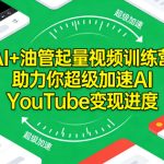 AI+油管起量视频训练营，助力你超级加速AI YouTube变现进度​