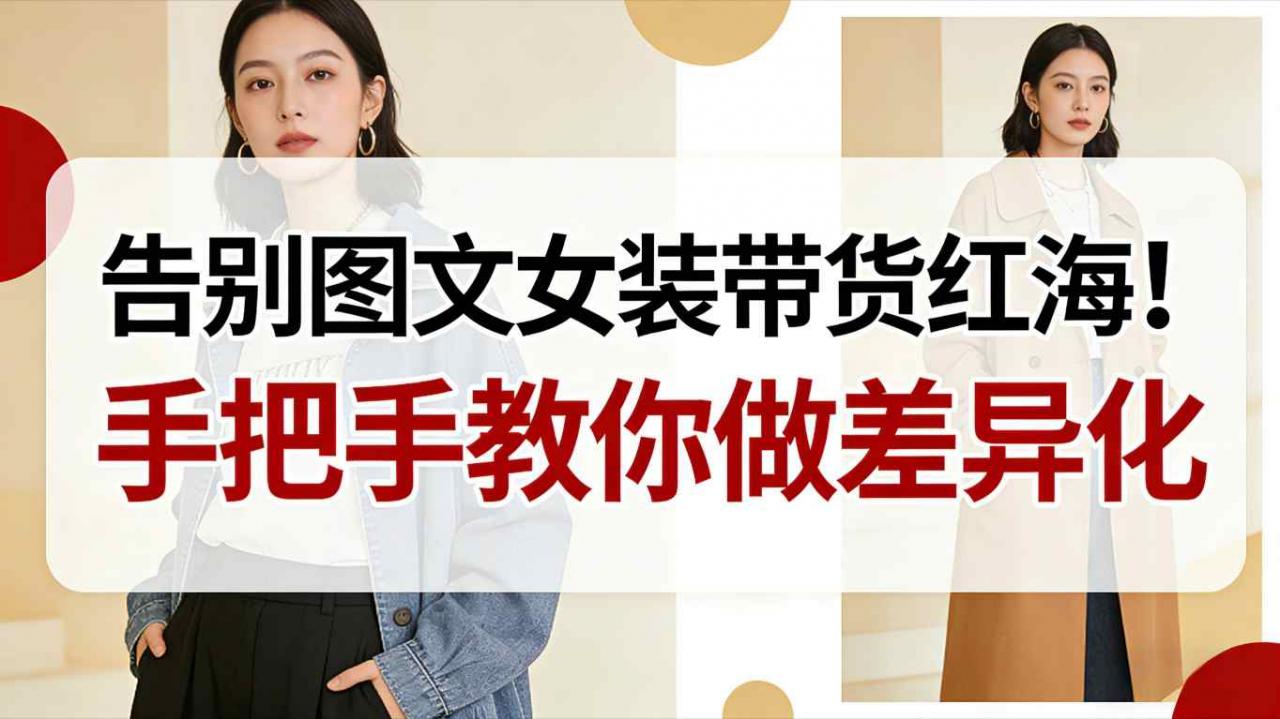 告别图文女装带货红海!手把手教你做差异化,新手也能弯道超车