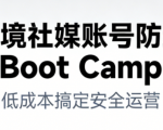 跨境社媒账号防封Boot Camp，低成本搞定社媒账号安全与长期运营