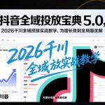 抖音全域投放宝典5.0，2026千川全域投放实战教学，为增长找到全局最优解
