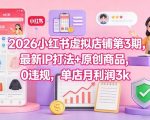 2026小红书虚拟店铺第3期，最新IP打法+原创商品，0违规，单店月利润3k+