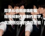 即梦AI合照亲嘴短视频制作教学，氛围感拉满的情侣合照