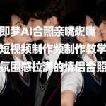 即梦AI合照亲嘴短视频制作教学，氛围感拉满的情侣合照