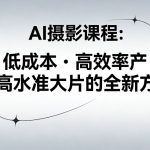 AI摄影课程，低成本高效率产出高水准大片的全新方式