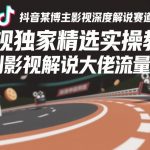 抖音某博主影视深度解说赛道，影视独家精选实操教学，复刻影视解说大佬流量密码