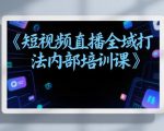 东仔短视频直播全域打法内部培训课【飞书文档】
