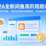 2026全新闲鱼高阶陪跑课程，手把手带教，带你吃透规则纵横闲鱼，实现稳定变现