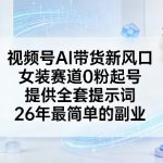 视频号AI带货新风口，女装赛道0粉起号，提供全套提示词，26年最简单的副业