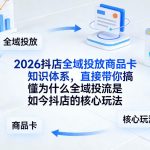 2026抖店全域投放商品卡知识体系，直接带你搞懂为什么全域投流是如今抖店的核心玩法