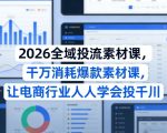 2026全域投流素材课，干万消耗爆款素材课，让电商行业人人学会投千川
