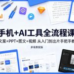 手机+AI工具全流程课，文案+PPT+图文+视频，从入门到出片手把手教，多场景实操