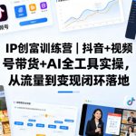 IP创富训练营｜抖音+视频号带货+AI全工具实操，从流量到变现闭环落地