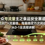 公众号流量主之食品安全赛道，受众广+流量稳，每篇作品稳定万次阅读，从0-1全流程讲解