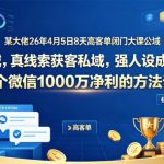 某大佬26年4月5日8天高客单闭门大课公域，真线索获客私域，强人设成交，1个微信1000W净利的方法论