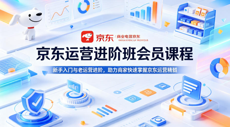 京东运营进阶班会员课程，新手入门与老运营进阶，助力商家快速掌握京东运营精髓