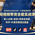 短视频带货全能实战课｜大佬独家教学，真人出镜+实拍+投放全流程，快手+抖音双赛道全覆盖