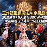 王炸短视频玩法AI水果剧（狗血剧情）9天涨粉300W+收益可观玩法简单，小白无脑照抄，详细拆解玩法