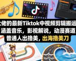 某大佬的最新Tiktok中视频剪辑搬运教学，涵盖音乐，影视解说，动漫赛道，普通人出海撸美刀