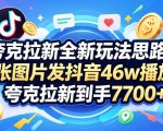 夸克拉新全新玩法思路，2张图片发抖音46w播放，夸克拉新到手7700+，3385字完整教程附上【付费文章】