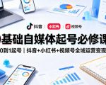 0基础自媒体起号必修课，从0到1起号｜抖音+小红书+视频号全域运营变现课
