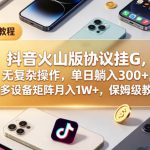 抖音火山版协议挂G，无复杂操作，单日躺入300+，可多设备矩阵月入1W+，保姆级教程【揭秘】