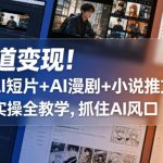 多赛道变现！剪辑+AI短片+AI漫剧+小说推文，零基础实操全教学，抓住AI风口