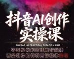 抖音AI创作实操课，不是教你如何使用智能体而是教你如何利用智能体变现（更新5月）