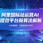 阿里国际站运营AI提效平台新算法解析26年5月新课，AI全域提效，快速超越80%同行