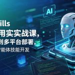 Agent Skills企业级应用实战课，从底层原理到多平台部署，零基础精通AI智能体技能开发