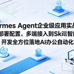 Hermes Agent企业级应用实战课从部署配置、多端接入到Skill智能开发全方位落地AI办公自动化