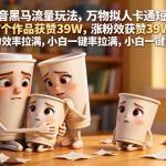 抖音黑马流量玩法，万物拟人卡通短片，57个作品获赞39W，涨粉效率拉满，小白一键复刻，保姆级拆解