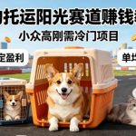 宠物托运阳光赛道賺钱教学，小众高刚需冷门项目，日均10单稳定盈利，单均利润200+