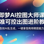 即梦AI控图大师课｜精准可控出图进阶教程，告别AI乱生成，一键拿捏商用精图能力