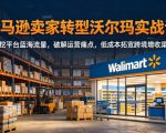 亚马逊卖家转型沃尔玛实战课，深挖平台蓝海流量，破解运营痛点，低成本拓宽跨境增收渠道